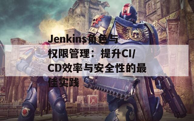 Jenkins角色与权限管理：提升CI/CD效率与安全性的最佳实践