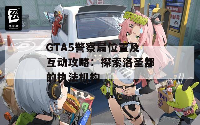 GTA5警察局位置及互动攻略：探索洛圣都的执法机构