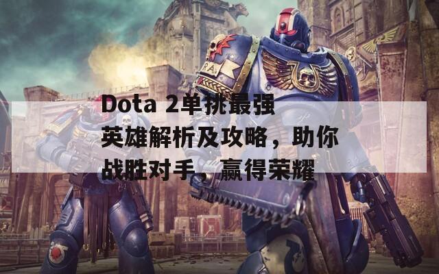 Dota 2单挑最强英雄解析及攻略，助你战胜对手，赢得荣耀