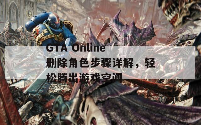 GTA Online删除角色步骤详解，轻松腾出游戏空间