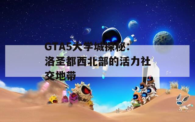 GTA5大学城探秘：洛圣都西北部的活力社交地带