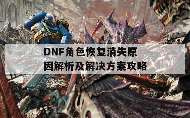 DNF角色恢复消失原因解析及解决方案攻略