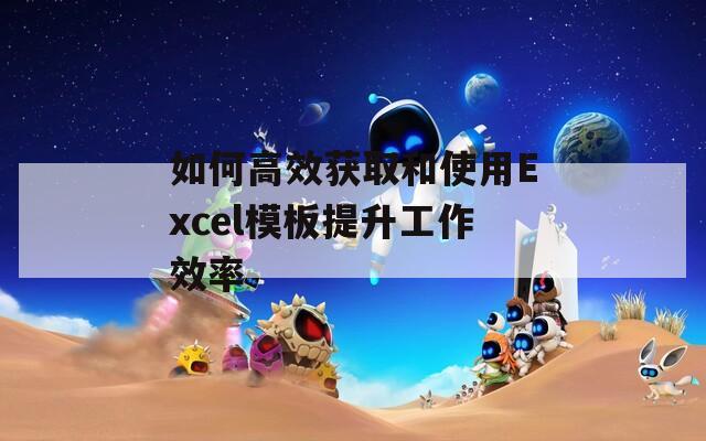 如何高效获取和使用Excel模板提升工作效率