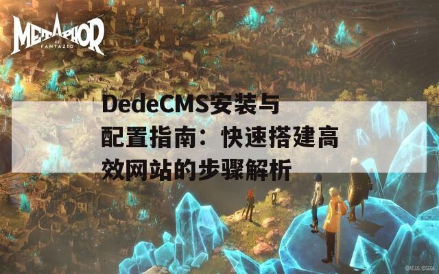 DedeCMS安装与配置指南：快速搭建高效网站的步骤解析