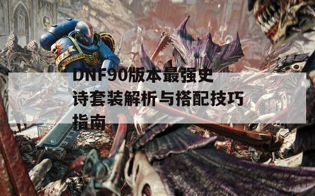 DNF90版本最强史诗套装解析与搭配技巧指南