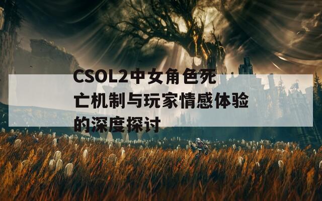 CSOL2中女角色死亡机制与玩家情感体验的深度探讨