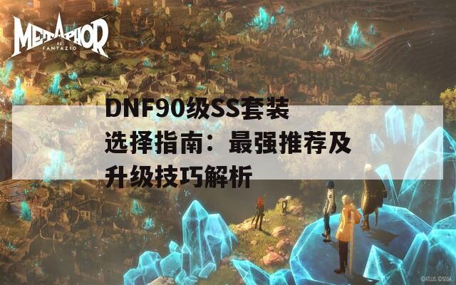 DNF90级SS套装选择指南：最强推荐及升级技巧解析