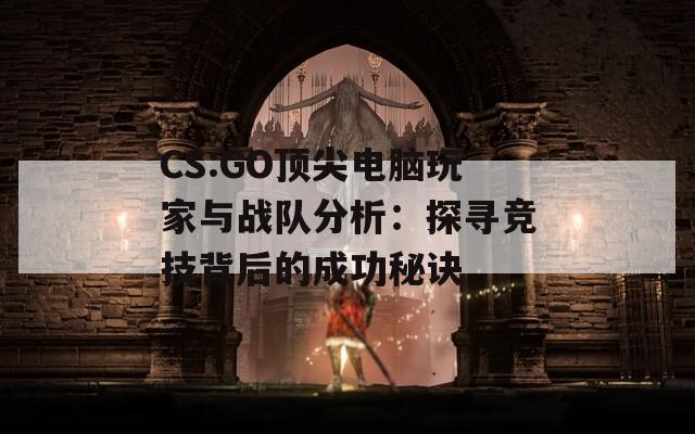 CS:GO顶尖电脑玩家与战队分析：探寻竞技背后的成功秘诀