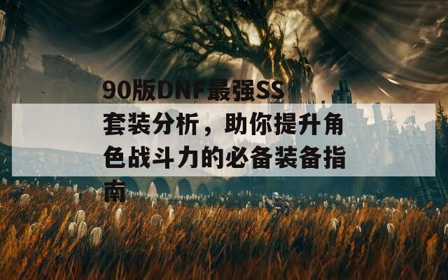 90版DNF最强SS套装分析，助你提升角色战斗力的必备装备指南