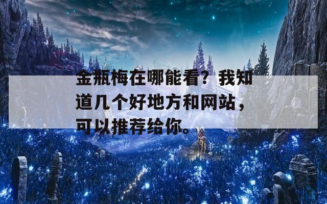 金瓶梅在哪能看？我知道几个好地方和网站，可以推荐给你。