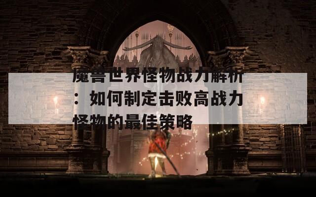 魔兽世界怪物战力解析：如何制定击败高战力怪物的最佳策略