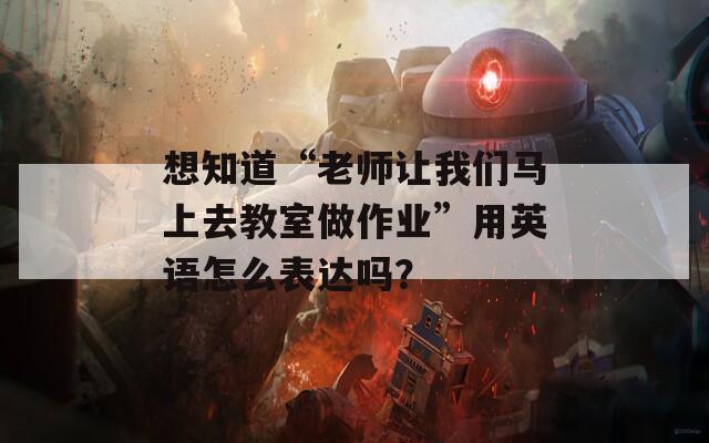 想知道“老师让我们马上去教室做作业”用英语怎么表达吗？