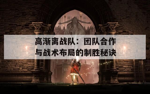 高渐离战队：团队合作与战术布局的制胜秘诀