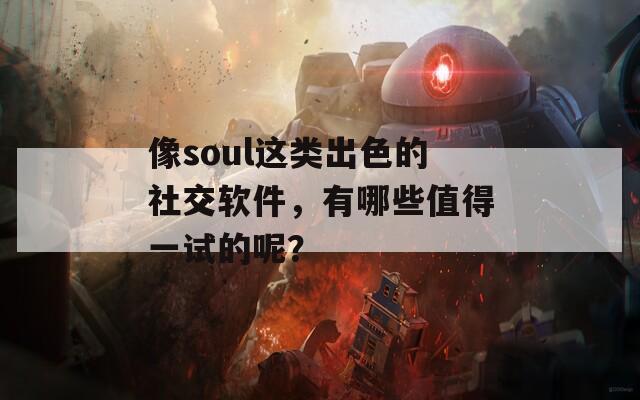 像soul这类出色的社交软件，有哪些值得一试的呢？