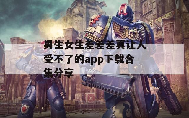 男生女生差差差真让人受不了的app下载合集分享