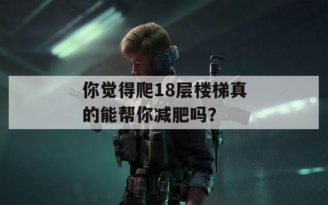 你觉得爬18层楼梯真的能帮你减肥吗？