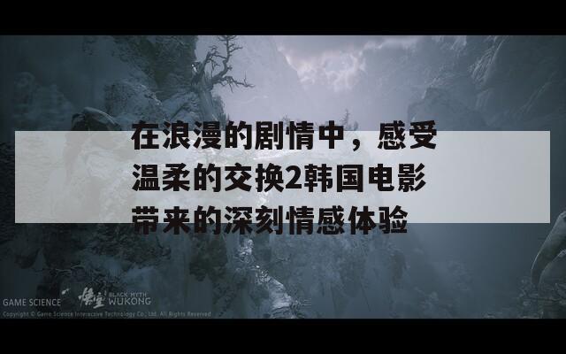 在浪漫的剧情中，感受温柔的交换2韩国电影带来的深刻情感体验