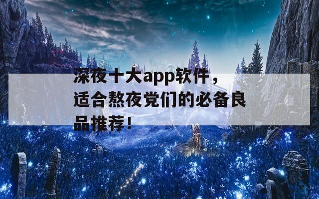 深夜十大app软件，适合熬夜党们的必备良品推荐！