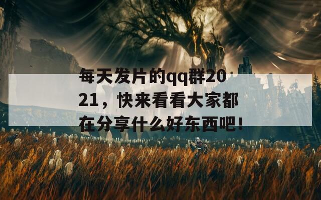 每天发片的qq群2021，快来看看大家都在分享什么好东西吧！