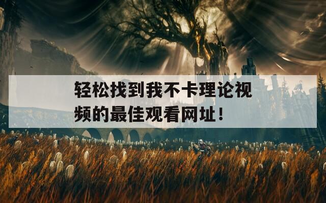 轻松找到我不卡理论视频的最佳观看网址！