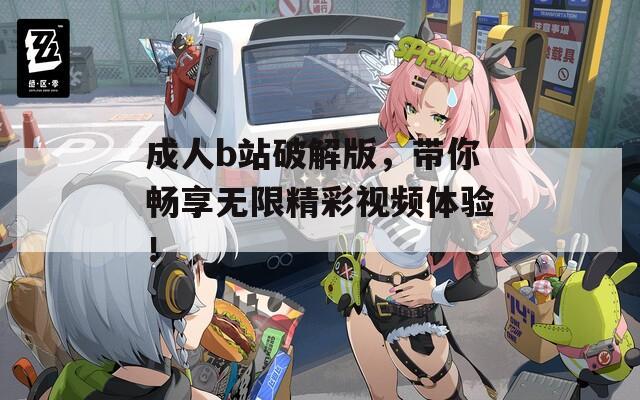 成人b站破解版，带你畅享无限精彩视频体验！