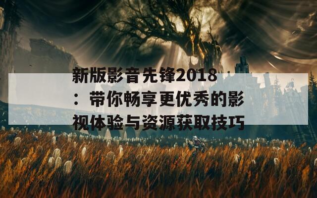 新版影音先锋2018：带你畅享更优秀的影视体验与资源获取技巧