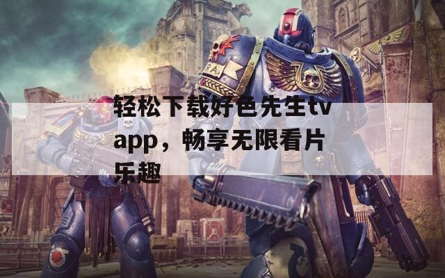 轻松下载好色先生tvapp，畅享无限看片乐趣