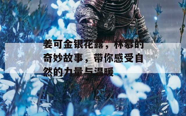 姜可金银花露，林慕的奇妙故事，带你感受自然的力量与温暖