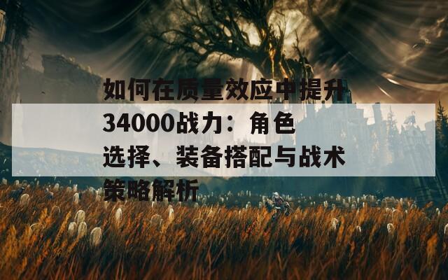 如何在质量效应中提升34000战力：角色选择、装备搭配与战术策略解析