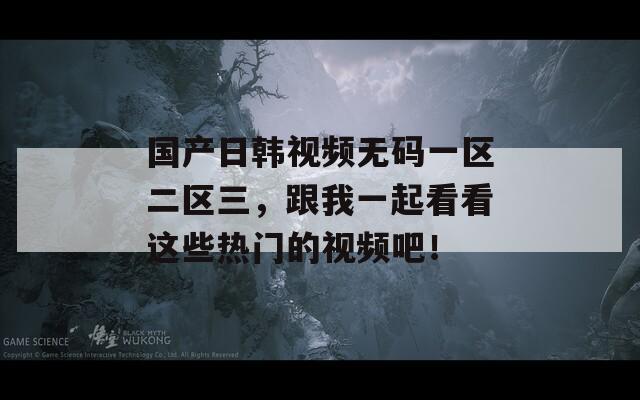 国产日韩视频无码一区二区三，跟我一起看看这些热门的视频吧！