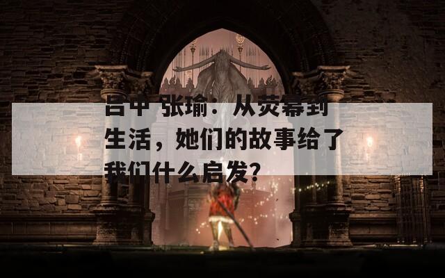 吕中 张瑜：从荧幕到生活，她们的故事给了我们什么启发？