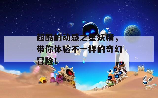 超酷的动感之星妖精，带你体验不一样的奇幻冒险！