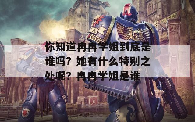 你知道冉冉学姐到底是谁吗？她有什么特别之处呢？冉冉学姐是谁