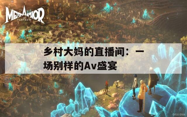 乡村大妈的直播间：一场别样的Av盛宴