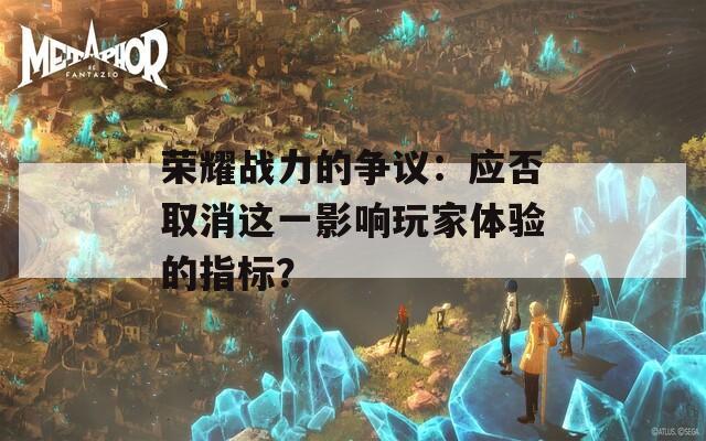 荣耀战力的争议：应否取消这一影响玩家体验的指标？