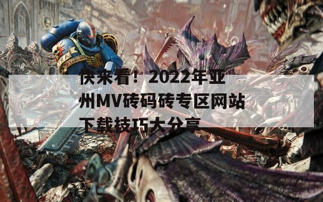 快来看！2022年亚州MV砖码砖专区网站下载技巧大分享