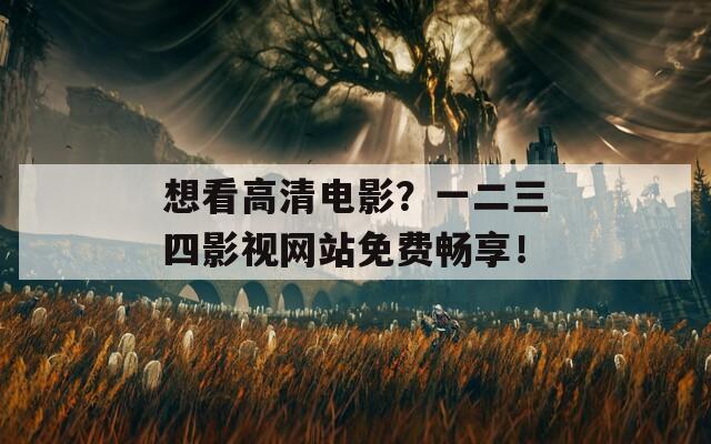 想看高清电影？一二三四影视网站免费畅享！