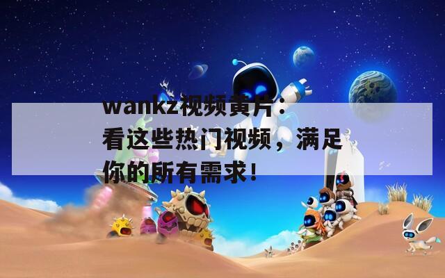 wankz视频黄片：看这些热门视频，满足你的所有需求！