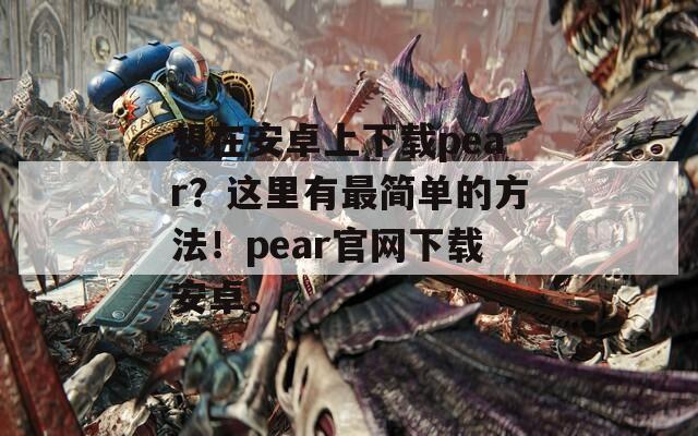 想在安卓上下载pear？这里有最简单的方法！pear官网下载安卓。