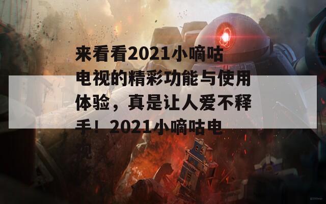 来看看2021小嘀咕电视的精彩功能与使用体验，真是让人爱不释手！2021小嘀咕电视