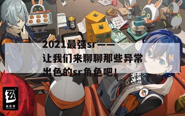 2021最强sr——让我们来聊聊那些异常出色的sr角色吧！