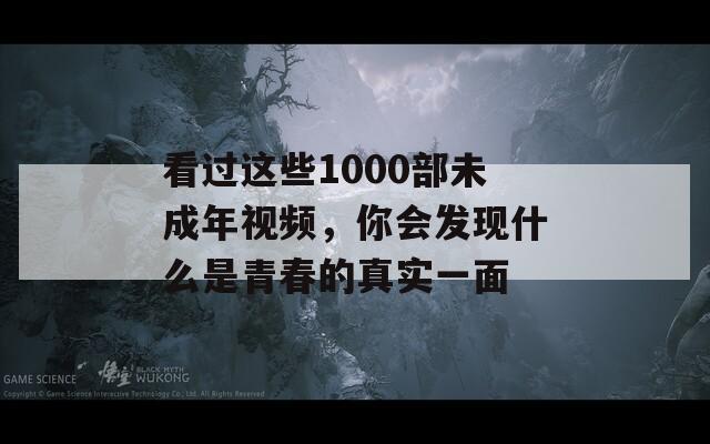 看过这些1000部未成年视频，你会发现什么是青春的真实一面