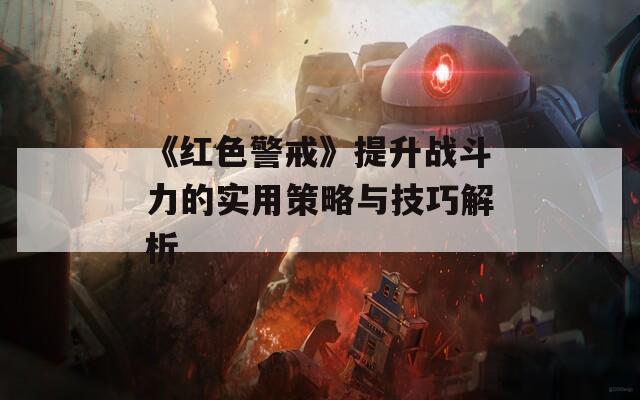 《红色警戒》提升战斗力的实用策略与技巧解析