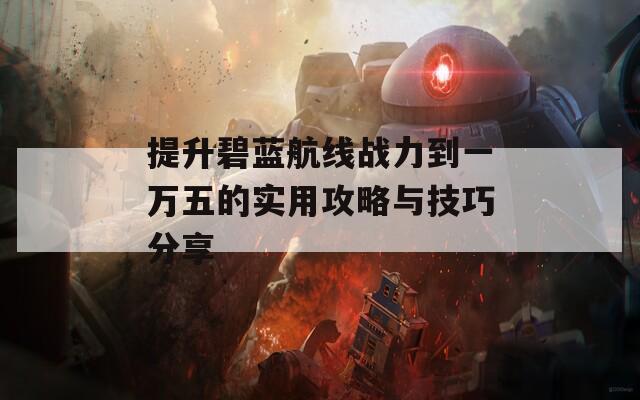 提升碧蓝航线战力到一万五的实用攻略与技巧分享