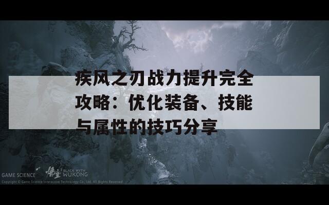疾风之刃战力提升完全攻略：优化装备、技能与属性的技巧分享
