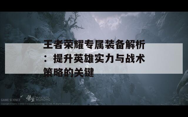 王者荣耀专属装备解析：提升英雄实力与战术策略的关键