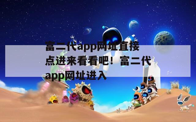 富二代app网址直接点进来看看吧！富二代app网址进入