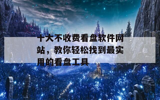 十大不收费看盘软件网站，教你轻松找到最实用的看盘工具