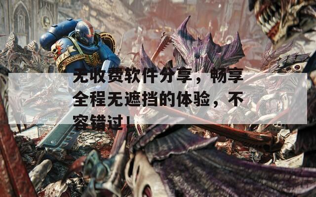 无收费软件分享，畅享全程无遮挡的体验，不容错过！