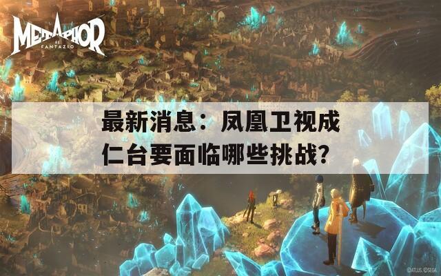 最新消息：凤凰卫视成仁台要面临哪些挑战？